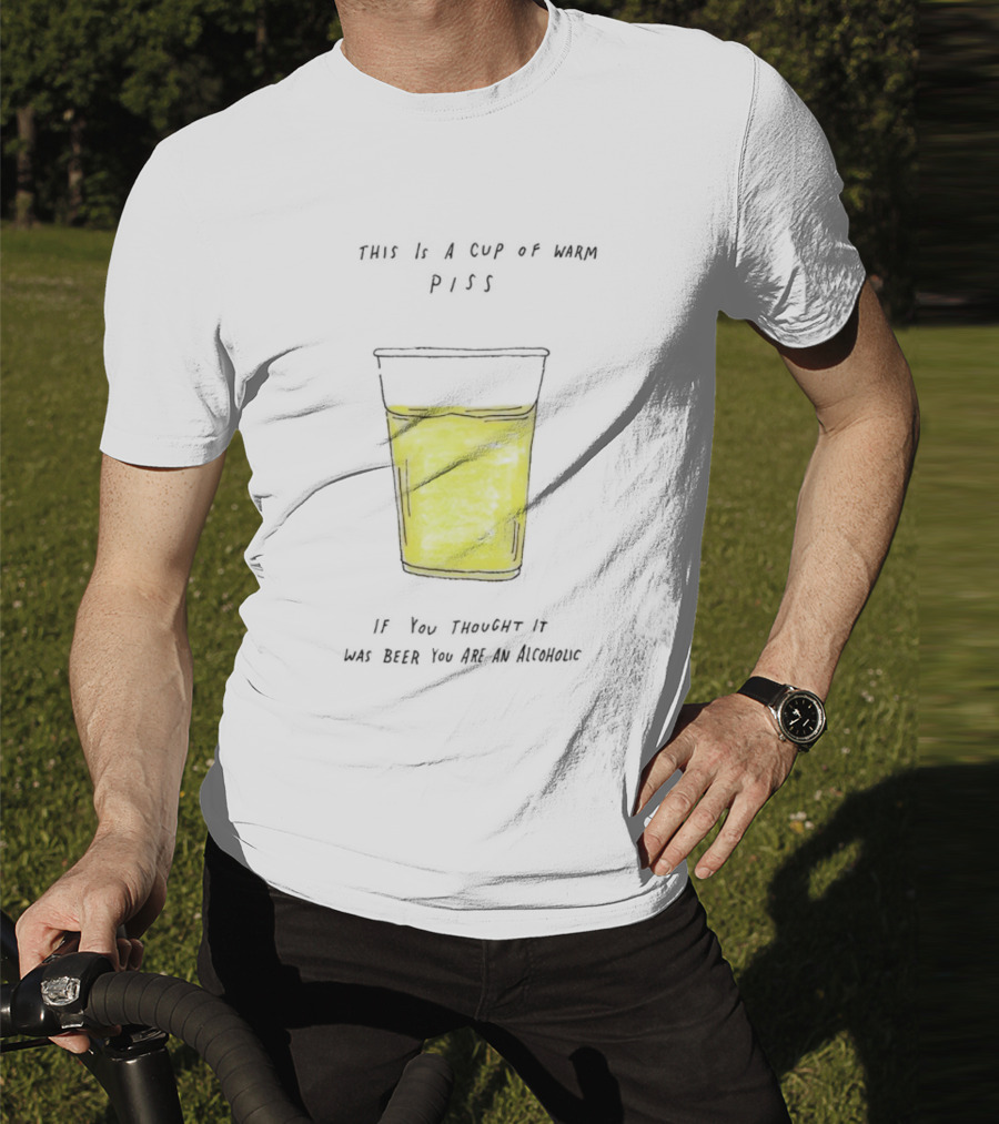This Is A Cup Of Warm Piss If You Thought It Was Beer You Are An Alcoholic T-Shirt