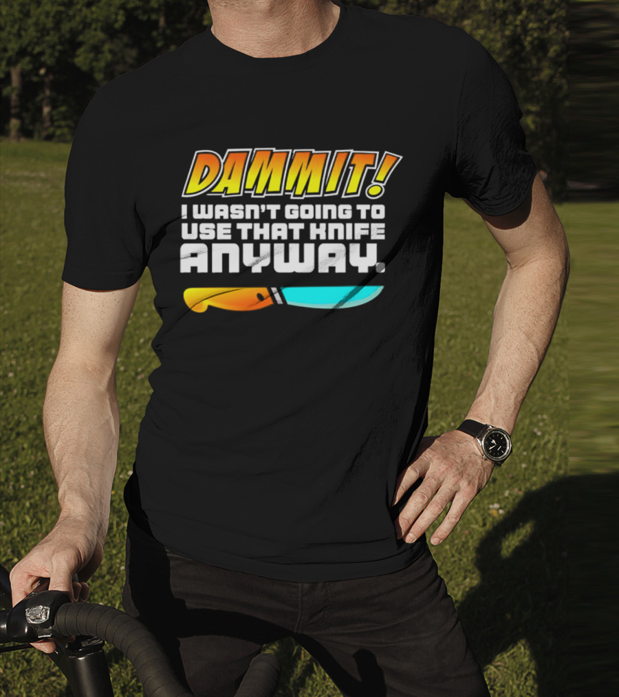 Dammit I Wasn't Going To Use That Knife Anyway Colorful Knife T-Shirt