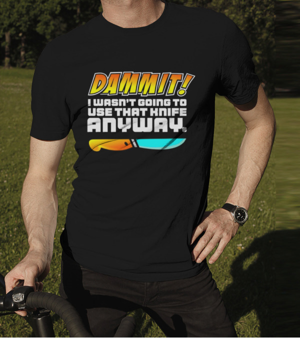 Dammit I Wasn't Going To Use That Knife Anyway Colorful Knife T-Shirt