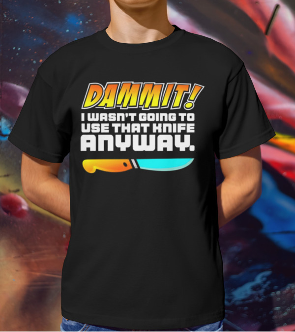 Dammit I Wasn't Going To Use That Knife Anyway Colorful Knife T-Shirt