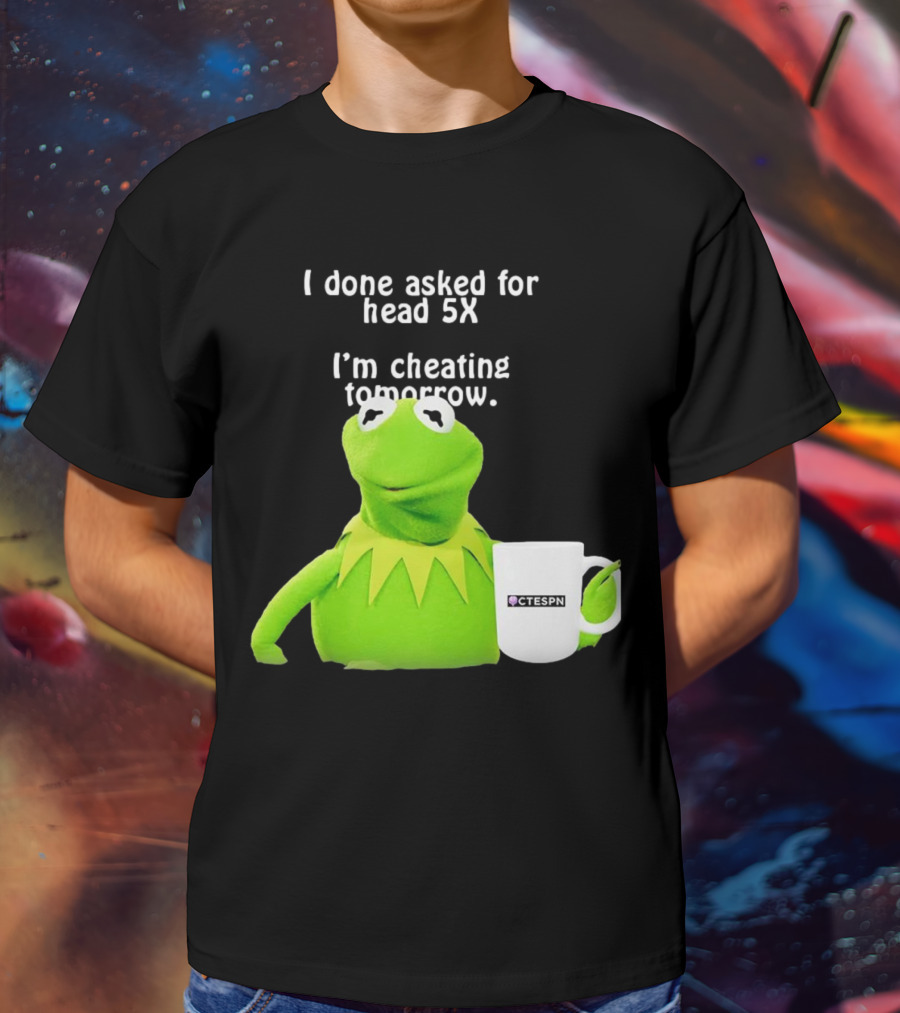 I Done Asked For Head 5X I’m Cheating Tomorrow Frog With Mug Ctespn T-Shirt