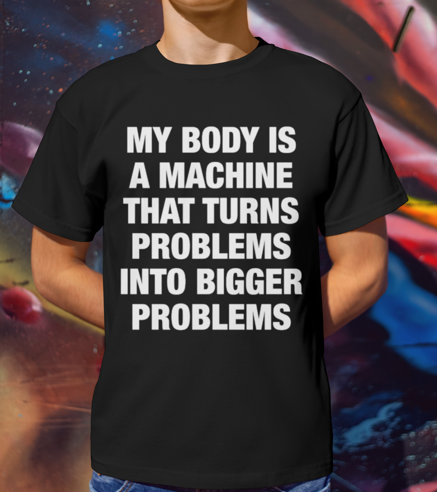 My Body Is A Machine That Turns Problems Into Bigger Problems T-Shirt