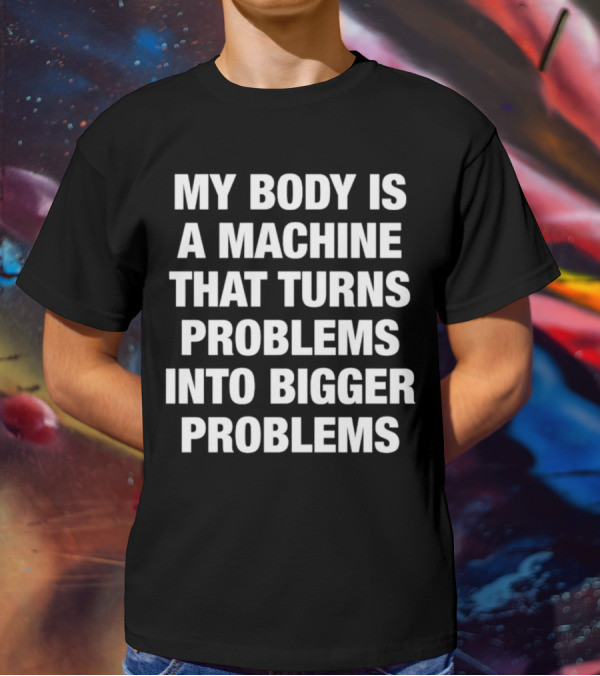 My Body Is A Machine That Turns Problems Into Bigger Problems T-Shirt