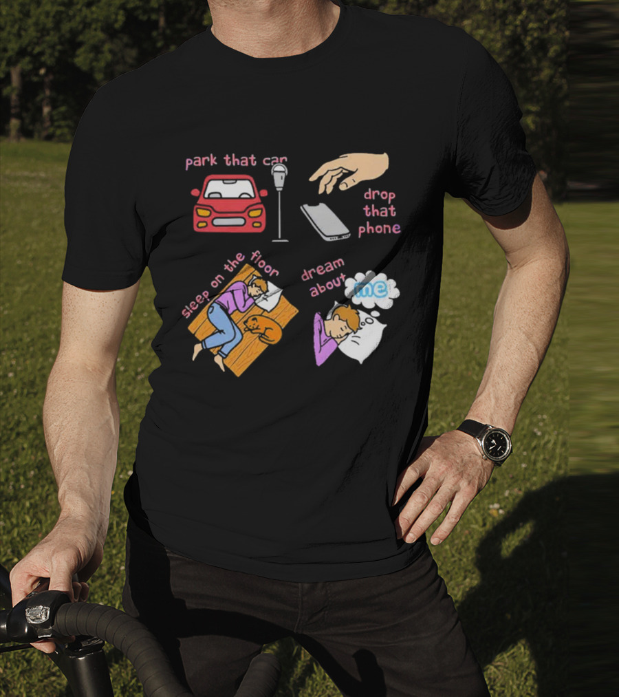 Park That Car Drop That Phone Sleep On The Floor Dream About Me T-Shirt