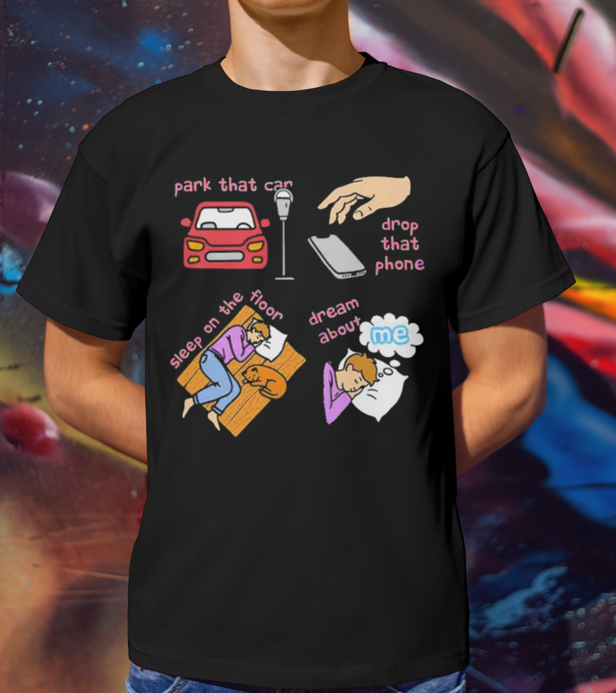Park That Car Drop That Phone Sleep On The Floor Dream About Me T-Shirt