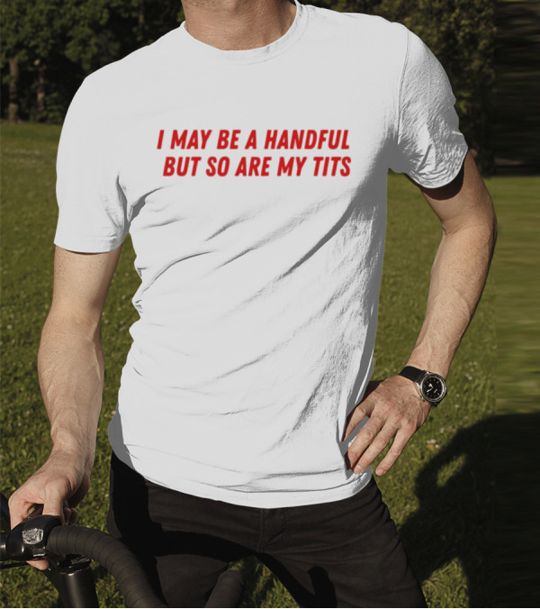 I May Be A Handful But So Are My Tits T-Shirt