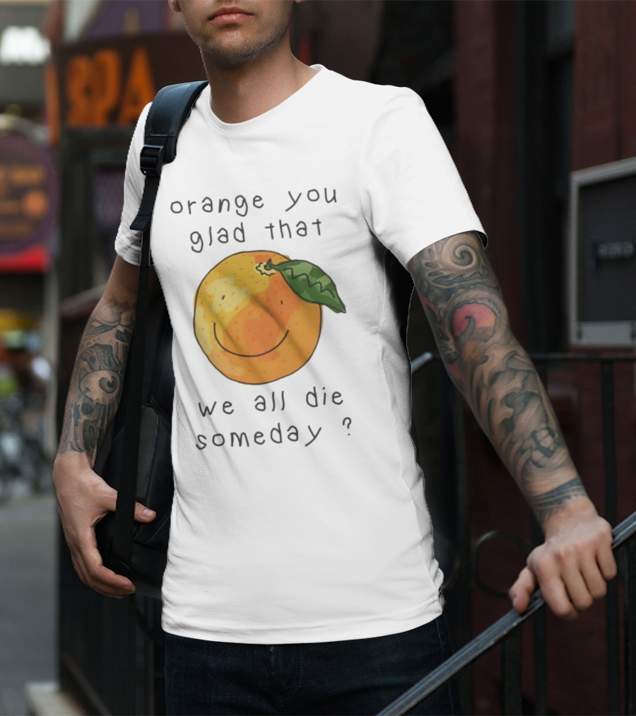 Orange You Glad That We All Die Someday? T-Shirt