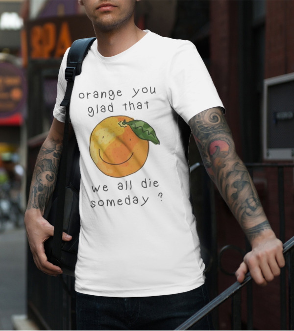 Orange You Glad That We All Die Someday? T-Shirt