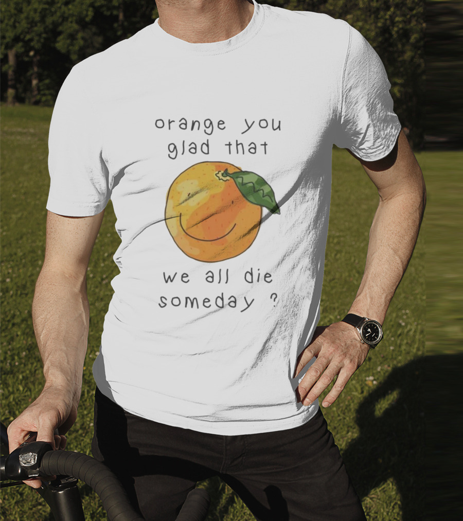 Orange You Glad That We All Die Someday? T-Shirt