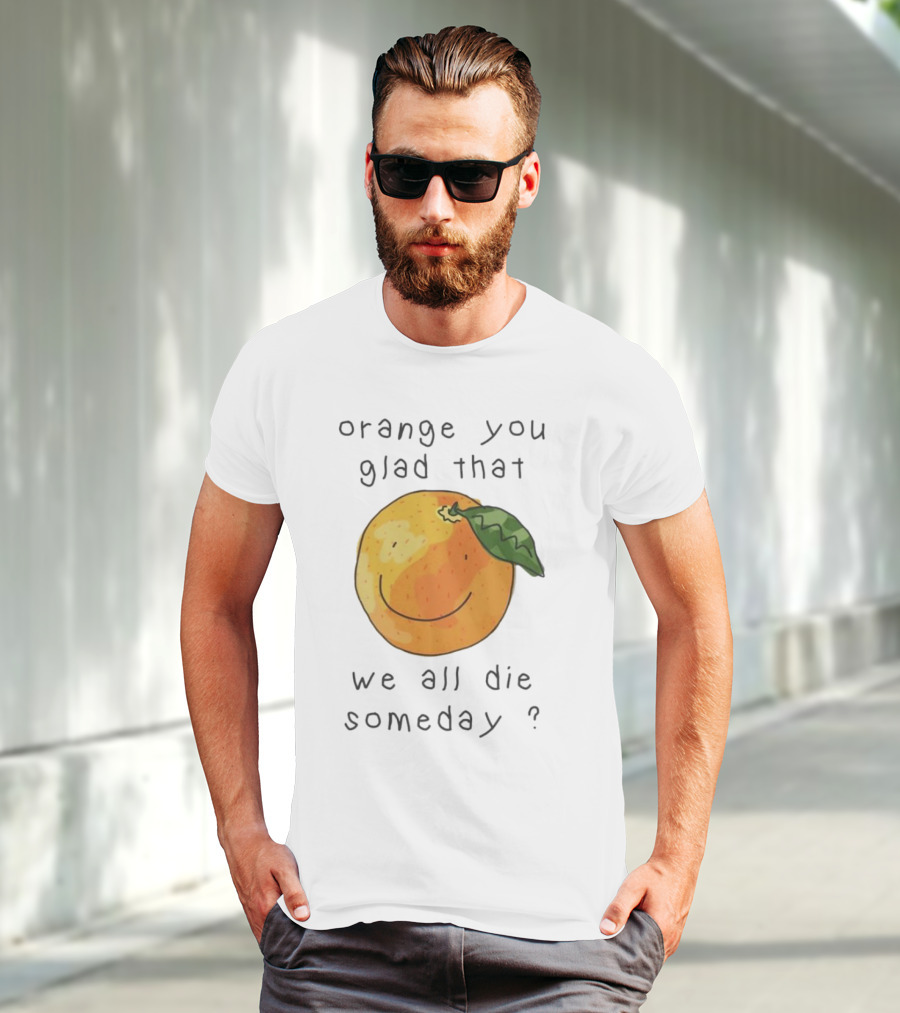 Orange You Glad That We All Die Someday? T-Shirt