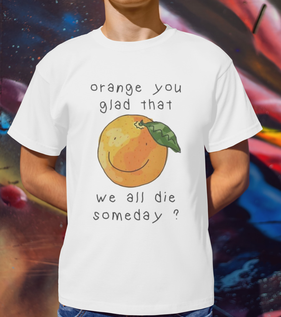 Orange You Glad That We All Die Someday? T-Shirt