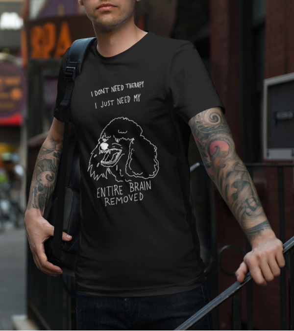 I Don't Need Therapy I Just Need My Entire Brain Removed Angry Poodle T-Shirt