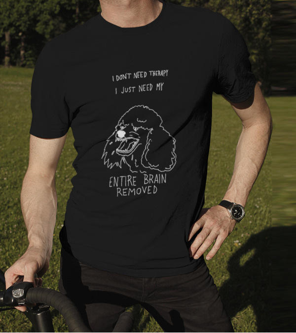 I Don't Need Therapy I Just Need My Entire Brain Removed Angry Poodle T-Shirt
