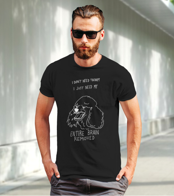 I Don't Need Therapy I Just Need My Entire Brain Removed Angry Poodle T-Shirt