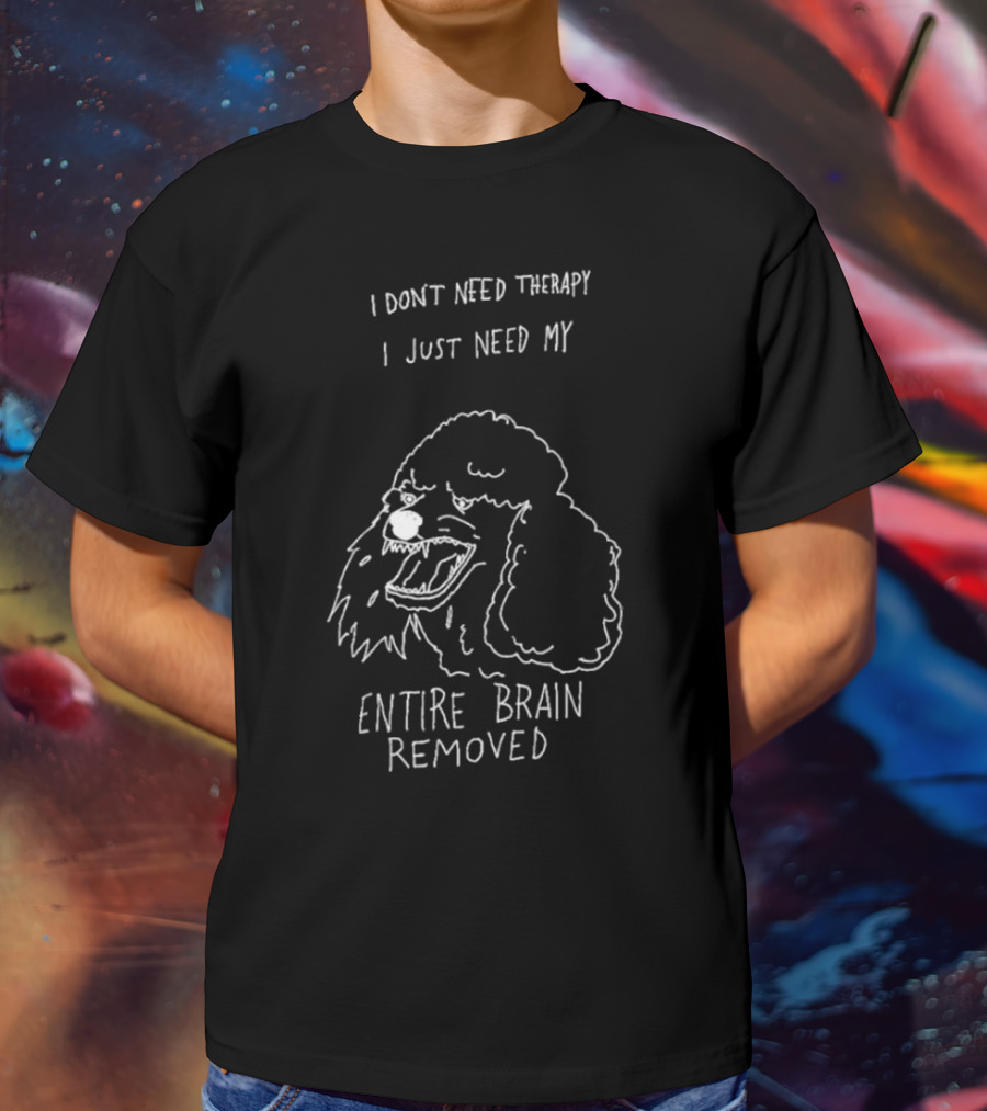 I Don't Need Therapy I Just Need My Entire Brain Removed Angry Poodle T-Shirt