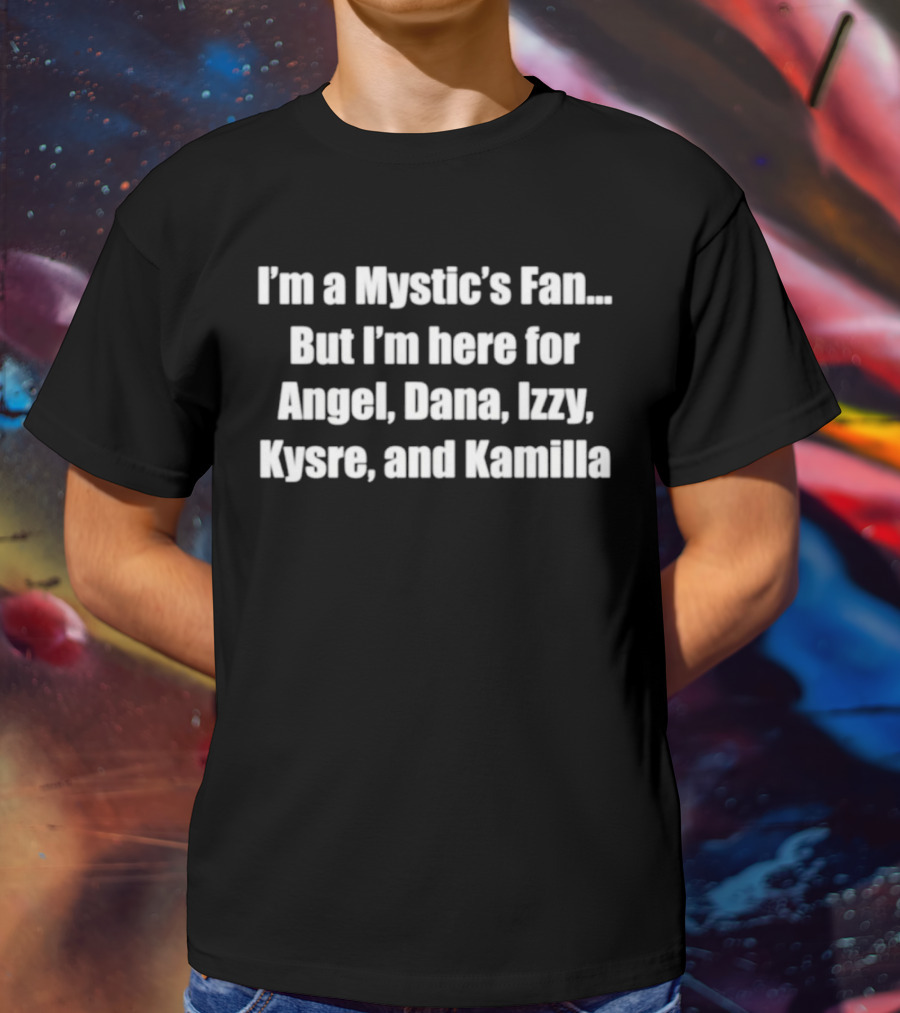 I'm A Mystic's Fan But I'm Here For Angel Dana Izzy Kysre And Kamilla T-Shirt