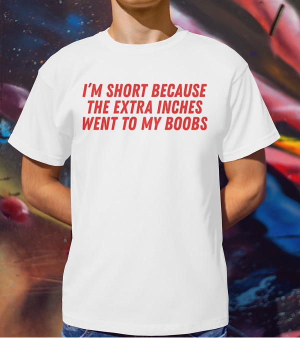 I'm Short Because The Extra Inches Went To My Boobs T-Shirt
