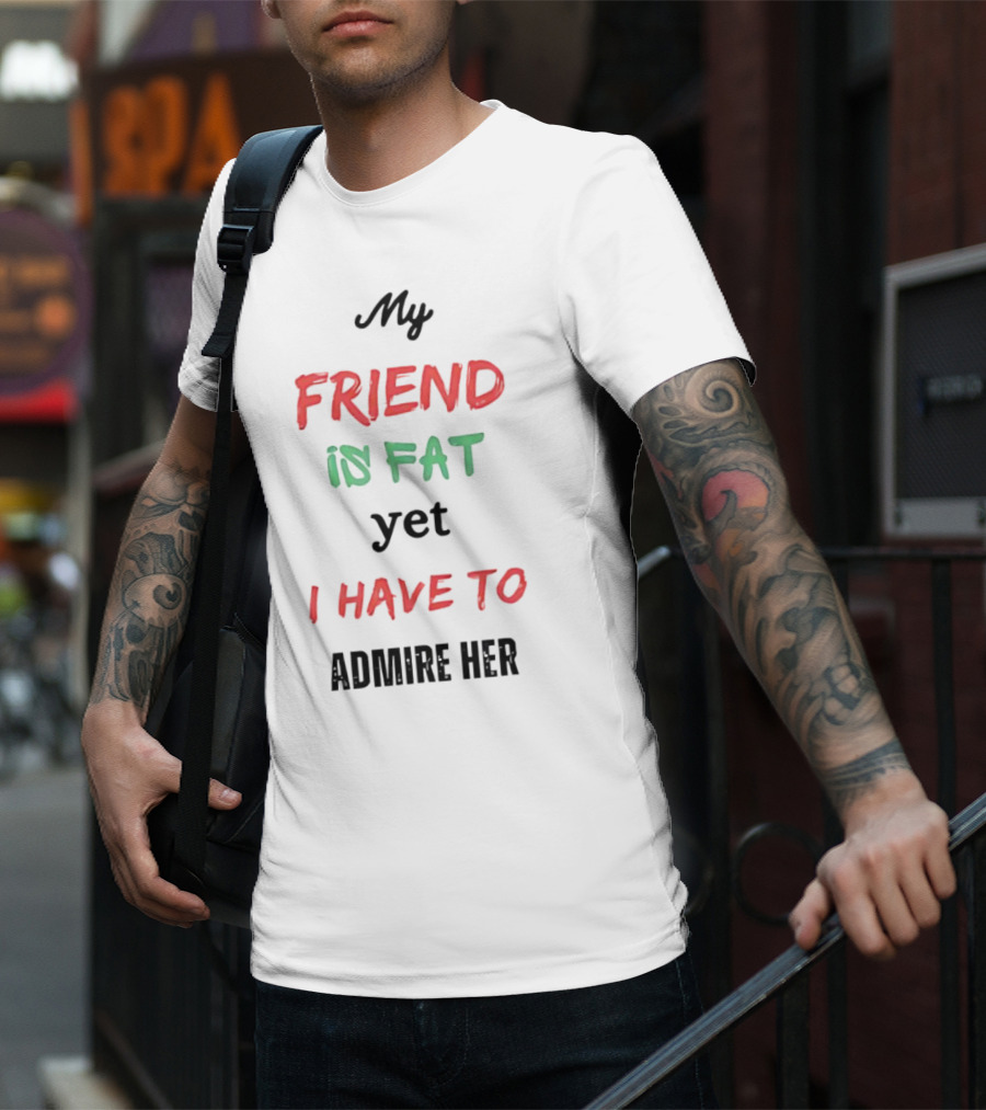 My Friend Is Fat Yet I Have To Admire Her T-Shirt