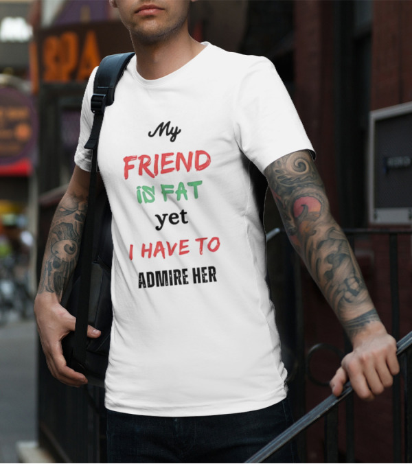 My Friend Is Fat Yet I Have To Admire Her T-Shirt