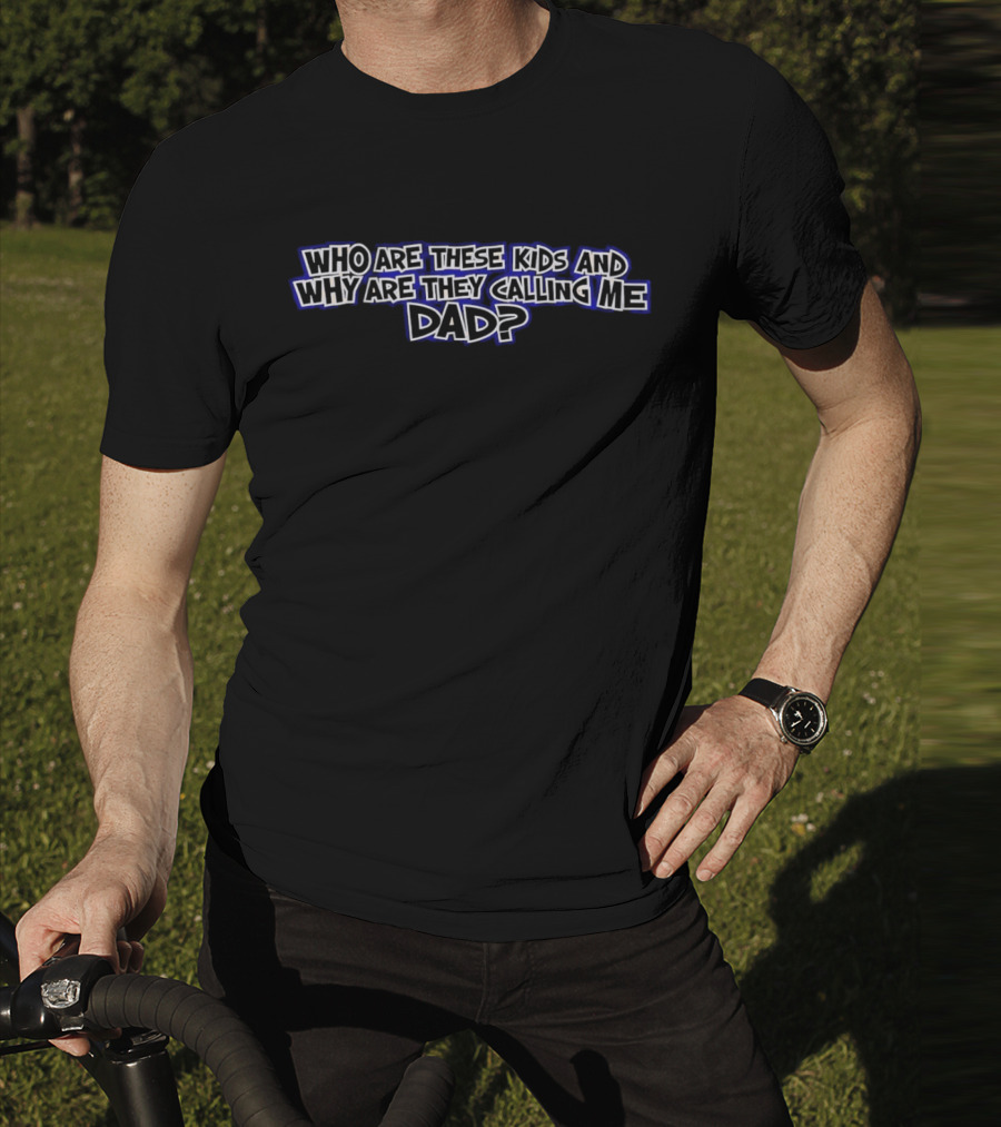 Who Are These Kids And Why Are They Calling Me Dad Question T-Shirt