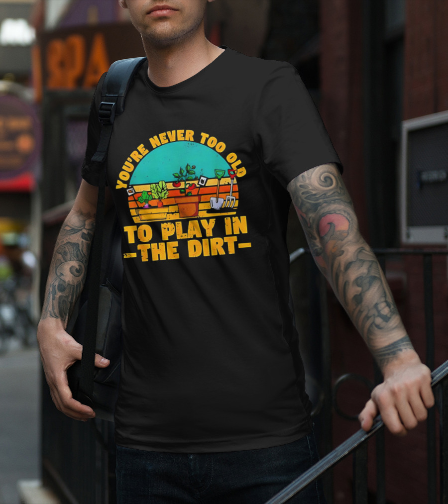 You’re Never Too Old To Play In The Dirt Vintage Gardening Tools And Plants T-Shirt