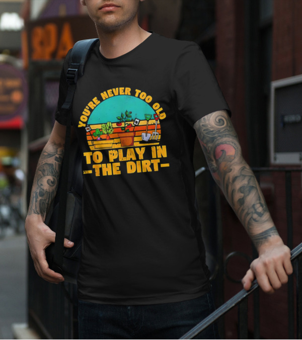 You’re Never Too Old To Play In The Dirt Vintage Gardening Tools And Plants T-Shirt