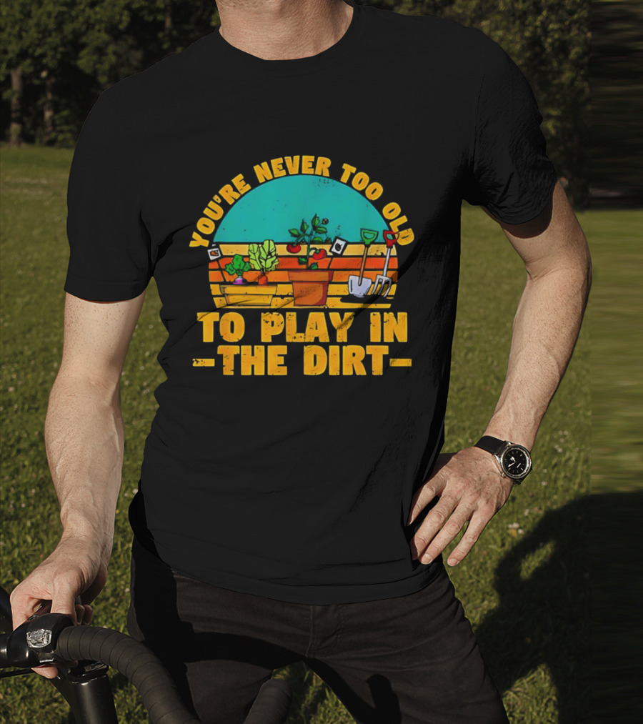 You’re Never Too Old To Play In The Dirt Vintage Gardening Tools And Plants T-Shirt