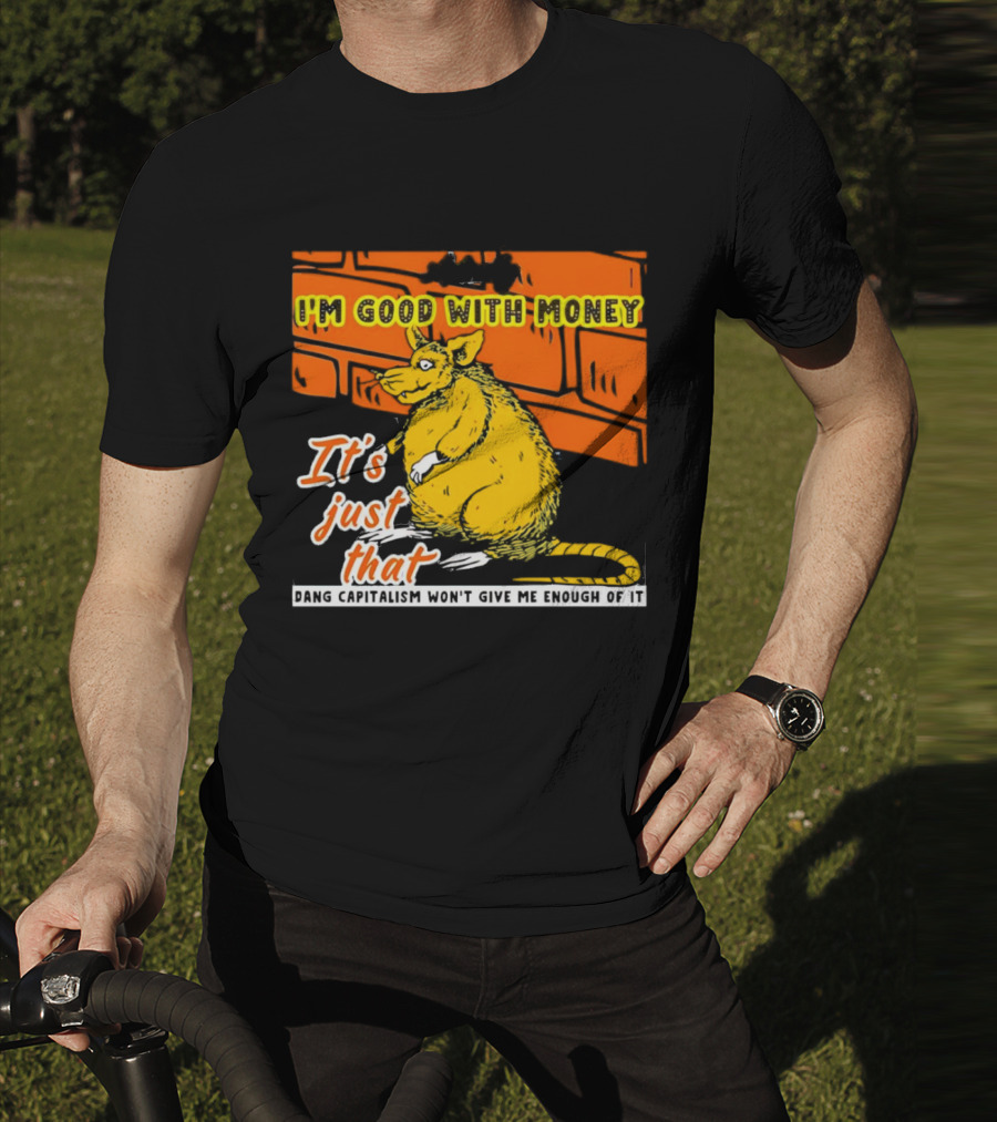 I'm Good With Money It's Just That Dang Capitalism Won't Give Me Enough Of It T-Shirt
