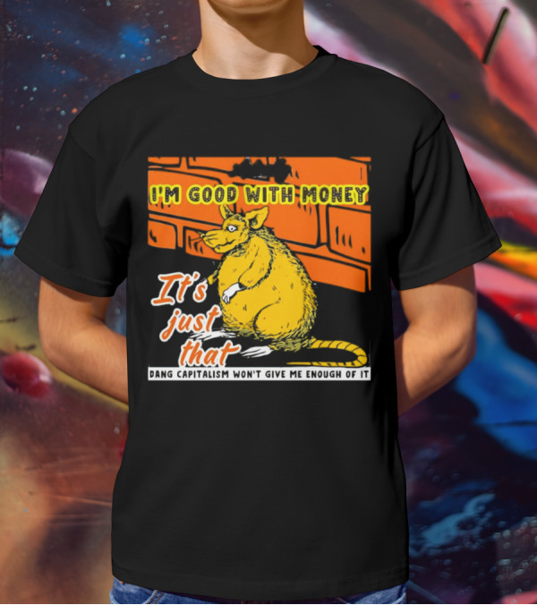 I'm Good With Money It's Just That Dang Capitalism Won't Give Me Enough Of It T-Shirt