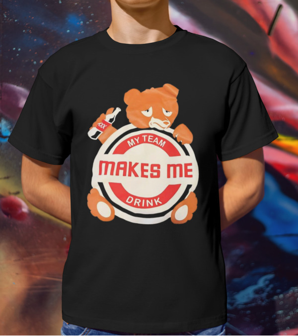 My Team Makes Me Drink Bear With Sad Bear Holding Bottle T-Shirt