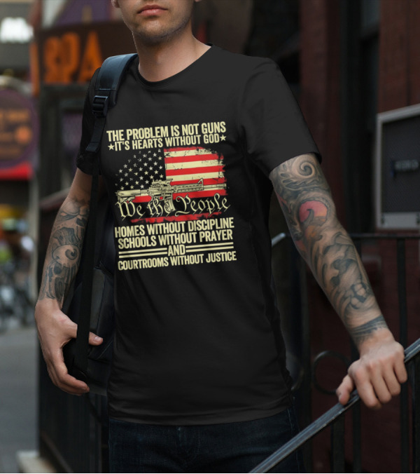 The Problem Is Not Guns It's Hearts Without God We The People Homes Without Discipline Schools Without Prayer Courtrooms Without Justice T-Shirt