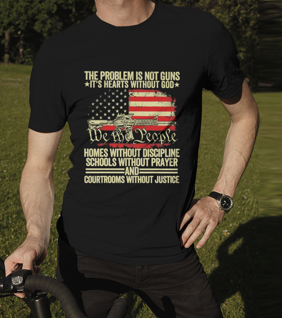 The Problem Is Not Guns It's Hearts Without God We The People Homes Without Discipline Schools Without Prayer Courtrooms Without Justice T-Shirt
