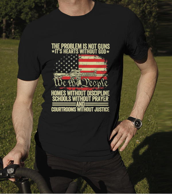 The Problem Is Not Guns It's Hearts Without God We The People Homes Without Discipline Schools Without Prayer Courtrooms Without Justice T-Shirt