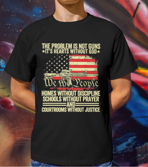 The Problem Is Not Guns It's Hearts Without God We The People Homes Without Discipline Schools Without Prayer Courtrooms Without Justice T-Shirt