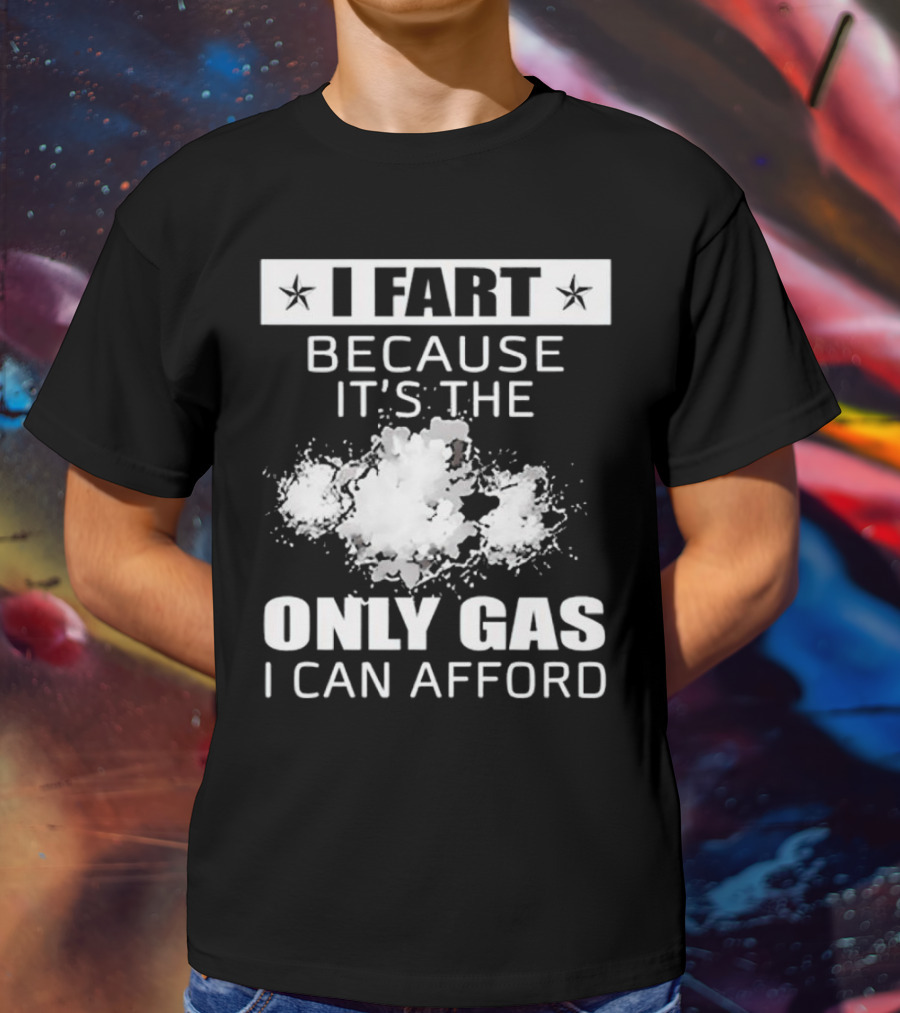 I Fart Because It's The Only Gas I Can Afford Explosive Humor T-Shirt