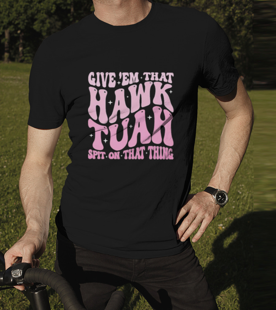 Give ’Em That Hawk Tuah Spit On That Thing T-Shirt