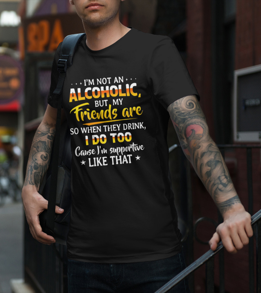 I’m Not An Alcoholic But My Friends Are So When They Drink I Do Too Cause I’m Supportive Like That T-Shirt