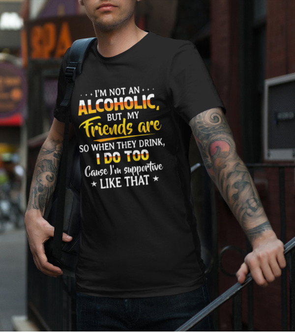 I’m Not An Alcoholic But My Friends Are So When They Drink I Do Too Cause I’m Supportive Like That T-Shirt