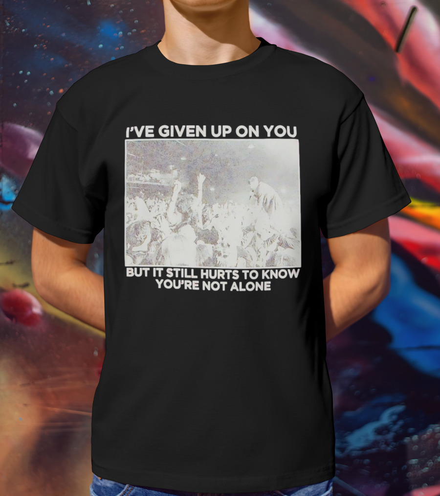I've Given Up On You But It Still Hurts To Know You're Not Alone Concert Scene T-Shirt