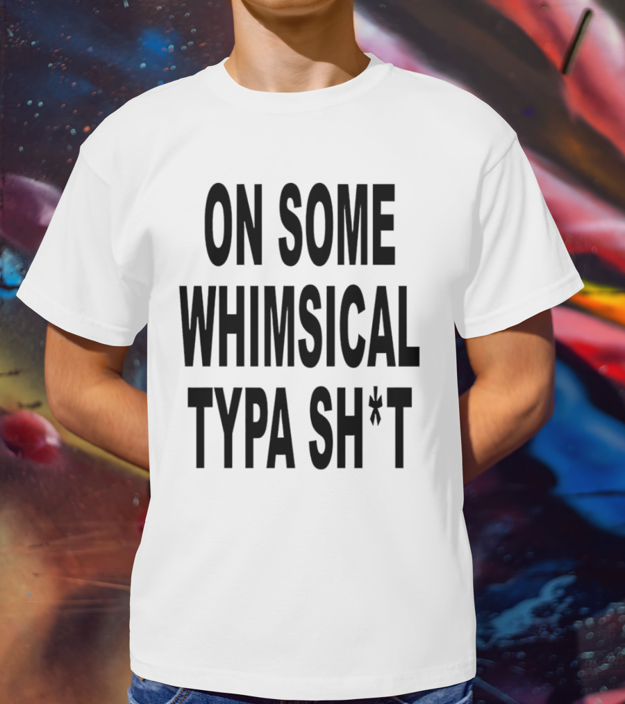 ON SOME WHIMSICAL TYPA SH*T T-Shirt