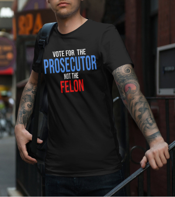 Vote For The Prosecutor Not The Felon Political T-Shirt