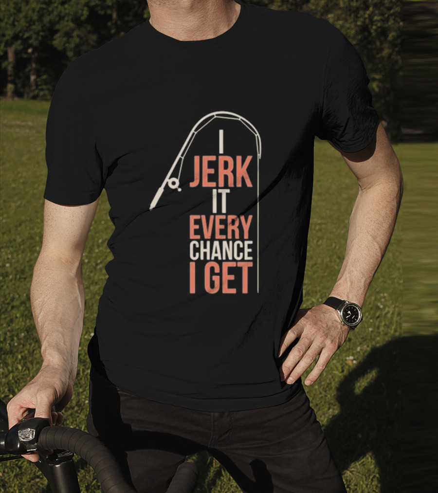 I Jerk It Every Chance I Get Fishing Rod Humorous Pun T-Shirt