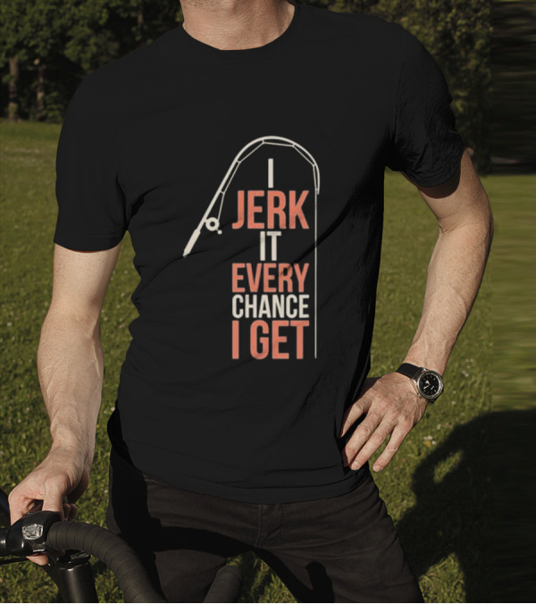 I Jerk It Every Chance I Get Fishing Rod Humorous Pun T-Shirt