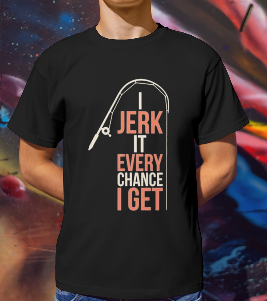 I Jerk It Every Chance I Get Fishing Rod Humorous Pun T-Shirt