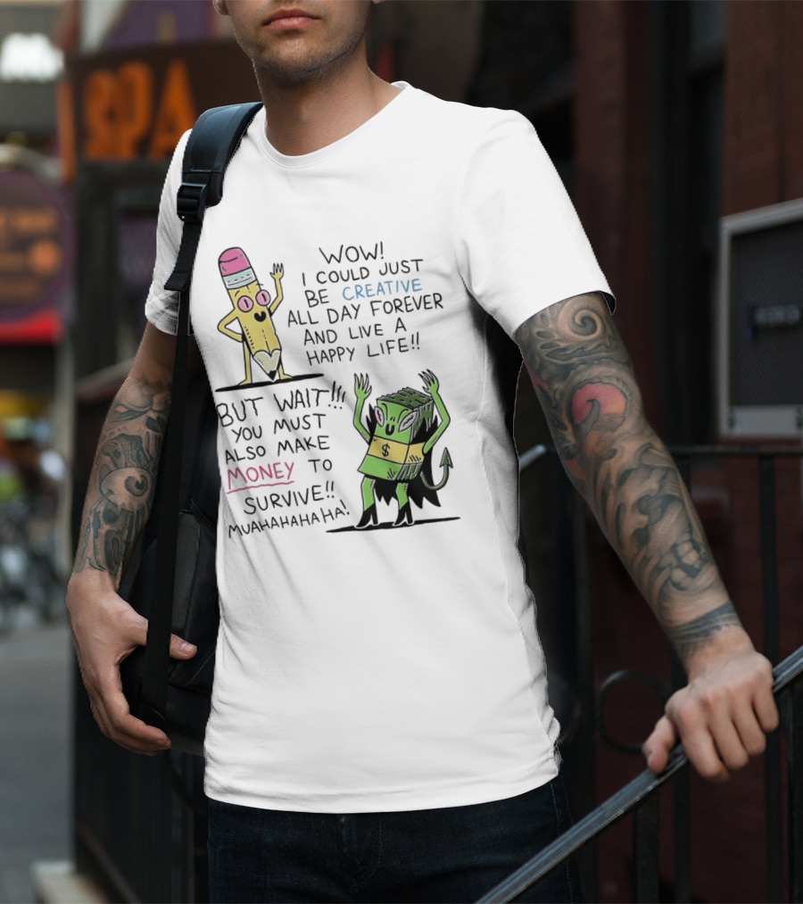 Wow I Could Just Be Creative All Day Forever And Live A Happy Life But Wait You Must Also Make Money To Survive Muahahahaha T-Shirt