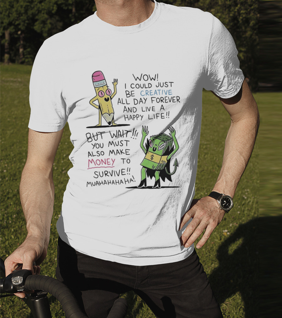Wow I Could Just Be Creative All Day Forever And Live A Happy Life But Wait You Must Also Make Money To Survive Muahahahaha T-Shirt