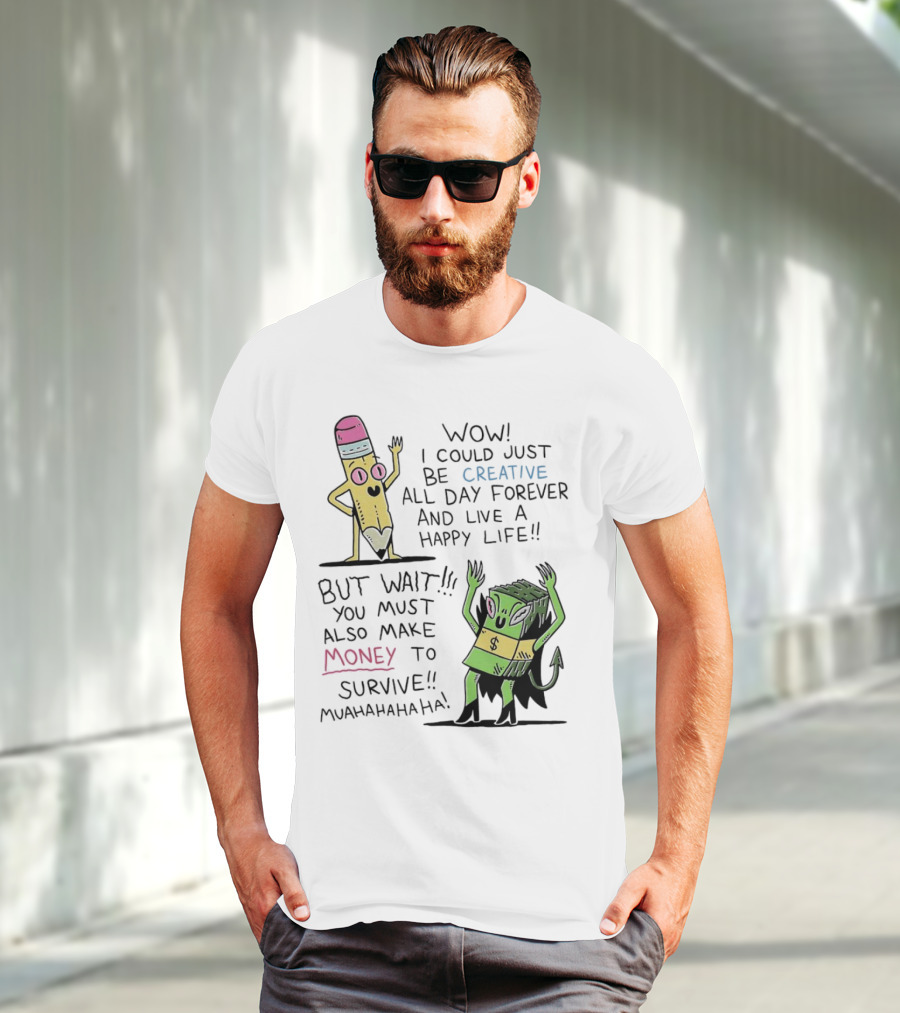 Wow I Could Just Be Creative All Day Forever And Live A Happy Life But Wait You Must Also Make Money To Survive Muahahahaha T-Shirt