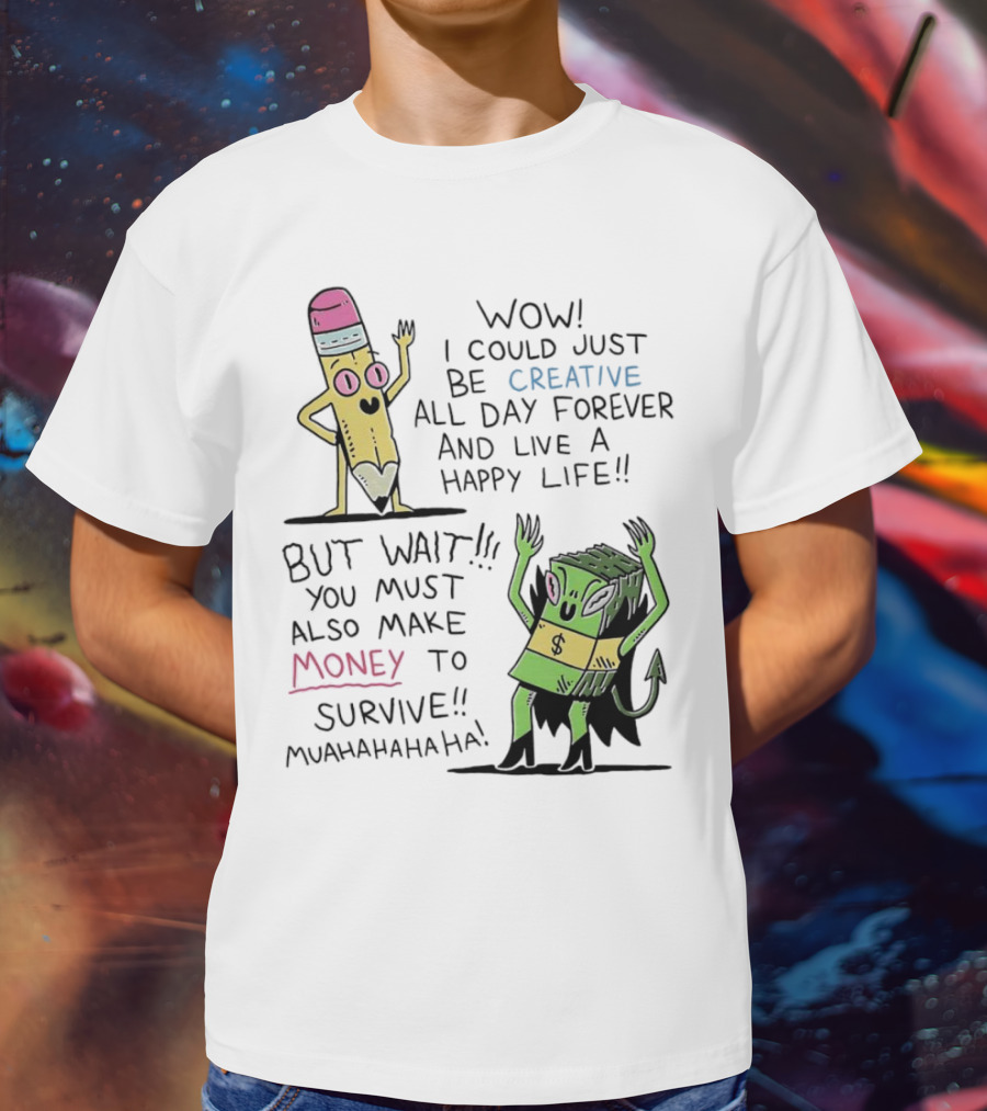 Wow I Could Just Be Creative All Day Forever And Live A Happy Life But Wait You Must Also Make Money To Survive Muahahahaha T-Shirt