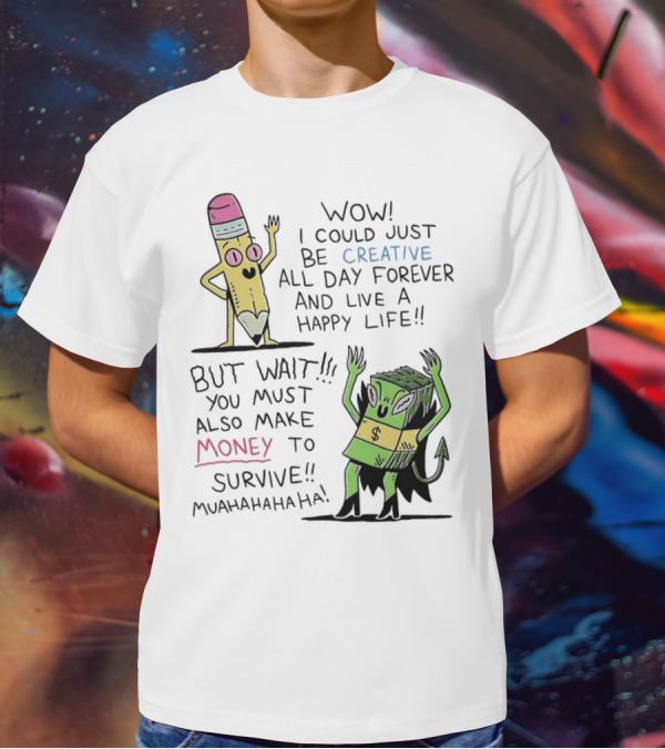 Wow I Could Just Be Creative All Day Forever And Live A Happy Life But Wait You Must Also Make Money To Survive Muahahahaha T-Shirt