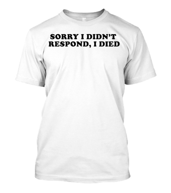 Sorry I Didn’t Respond, I Died T-Shirt